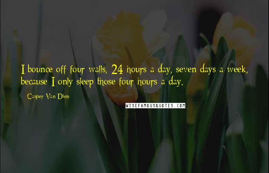 Casper Van Dien Quotes: I bounce off four walls, 24 hours a day, seven days a week, because I only sleep those four hours a day.