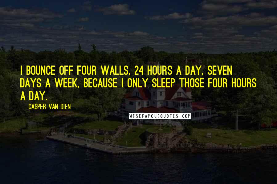 Casper Van Dien Quotes: I bounce off four walls, 24 hours a day, seven days a week, because I only sleep those four hours a day.