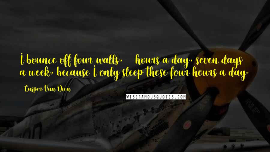 Casper Van Dien Quotes: I bounce off four walls, 24 hours a day, seven days a week, because I only sleep those four hours a day.