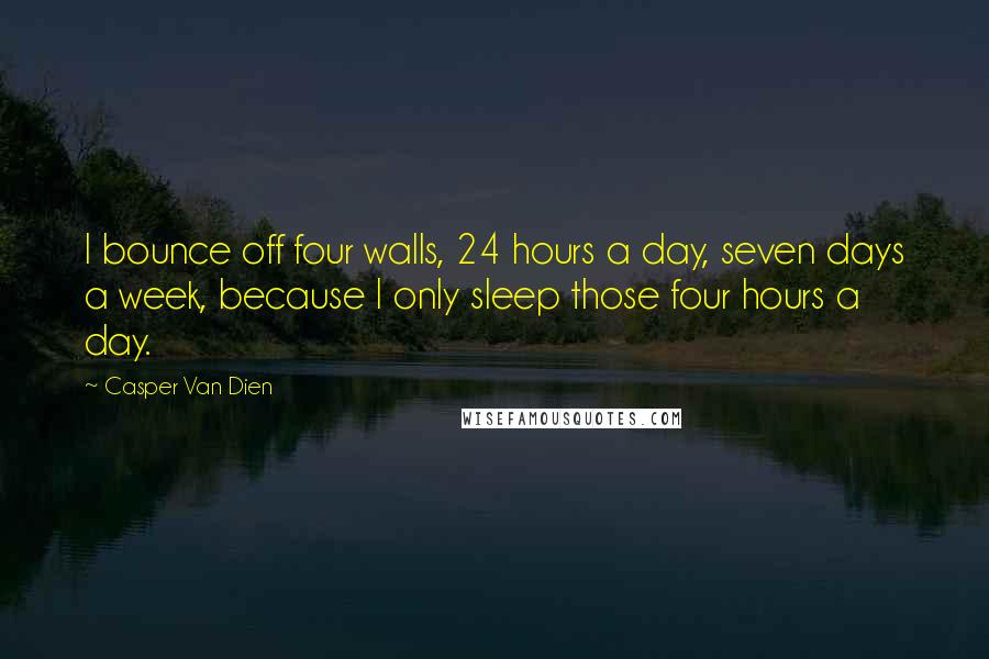 Casper Van Dien Quotes: I bounce off four walls, 24 hours a day, seven days a week, because I only sleep those four hours a day.