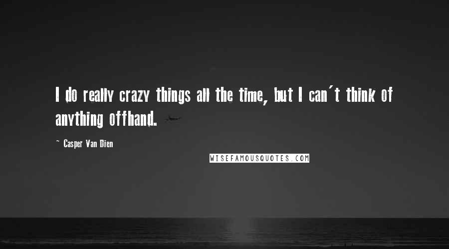 Casper Van Dien Quotes: I do really crazy things all the time, but I can't think of anything offhand.