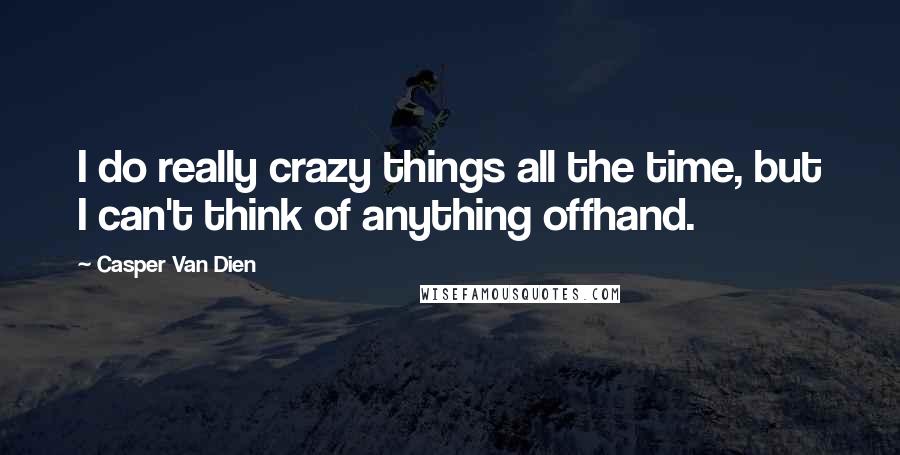 Casper Van Dien Quotes: I do really crazy things all the time, but I can't think of anything offhand.