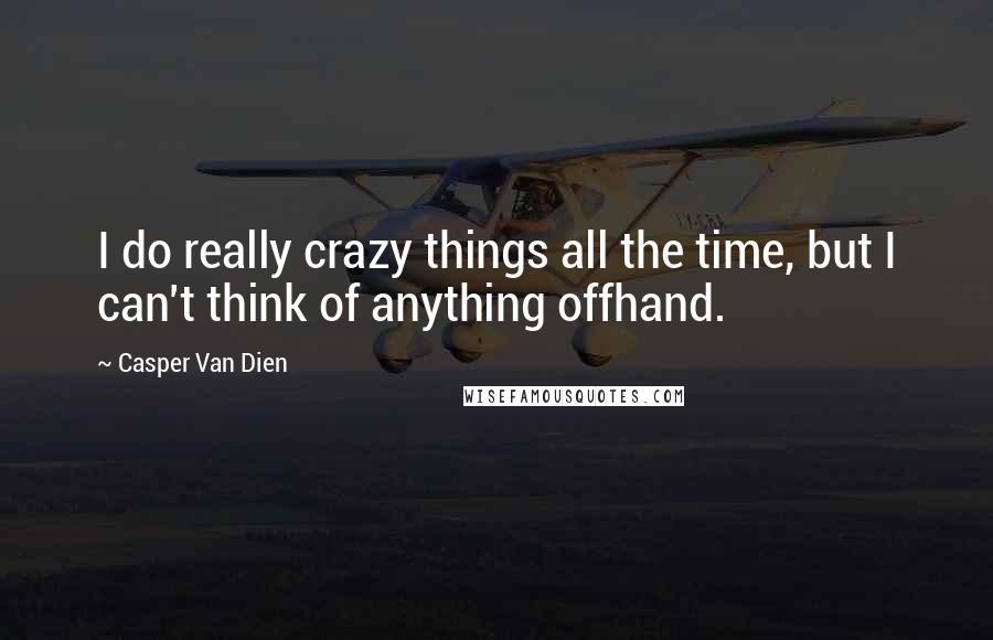 Casper Van Dien Quotes: I do really crazy things all the time, but I can't think of anything offhand.