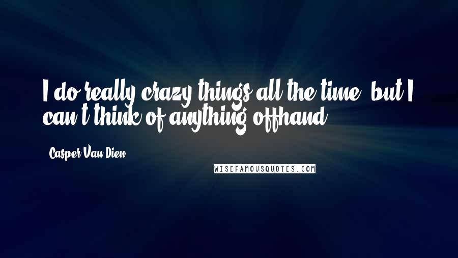 Casper Van Dien Quotes: I do really crazy things all the time, but I can't think of anything offhand.
