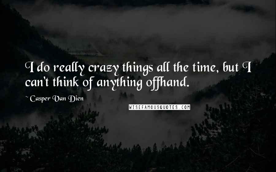 Casper Van Dien Quotes: I do really crazy things all the time, but I can't think of anything offhand.