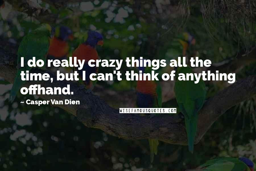 Casper Van Dien Quotes: I do really crazy things all the time, but I can't think of anything offhand.