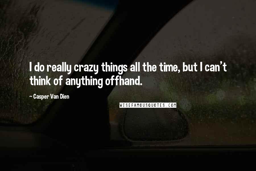 Casper Van Dien Quotes: I do really crazy things all the time, but I can't think of anything offhand.