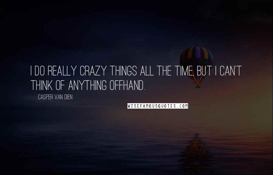 Casper Van Dien Quotes: I do really crazy things all the time, but I can't think of anything offhand.