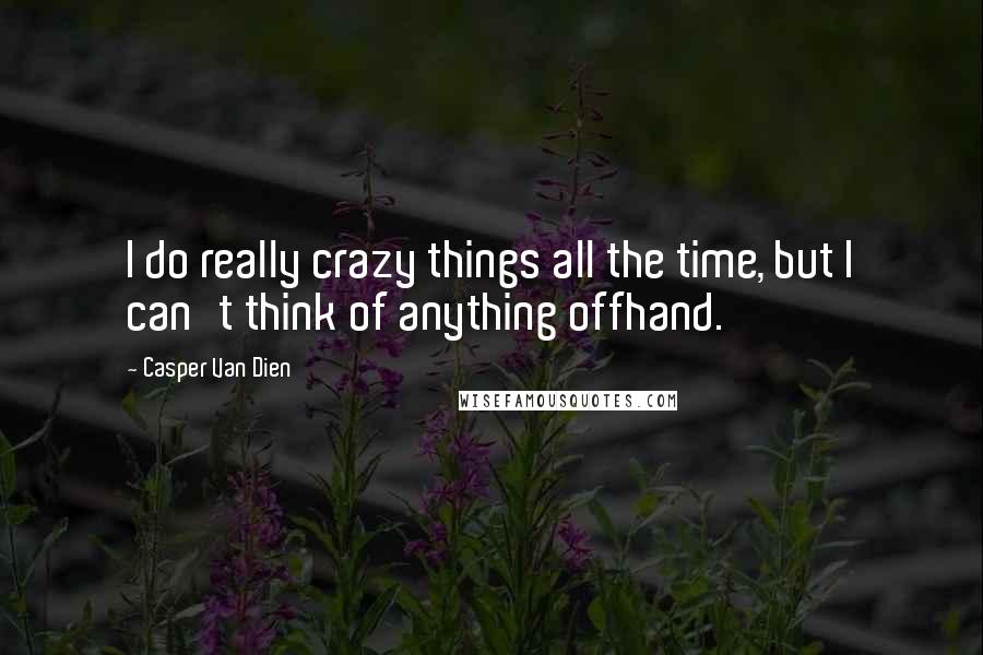 Casper Van Dien Quotes: I do really crazy things all the time, but I can't think of anything offhand.