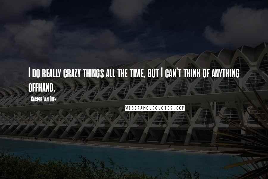Casper Van Dien Quotes: I do really crazy things all the time, but I can't think of anything offhand.