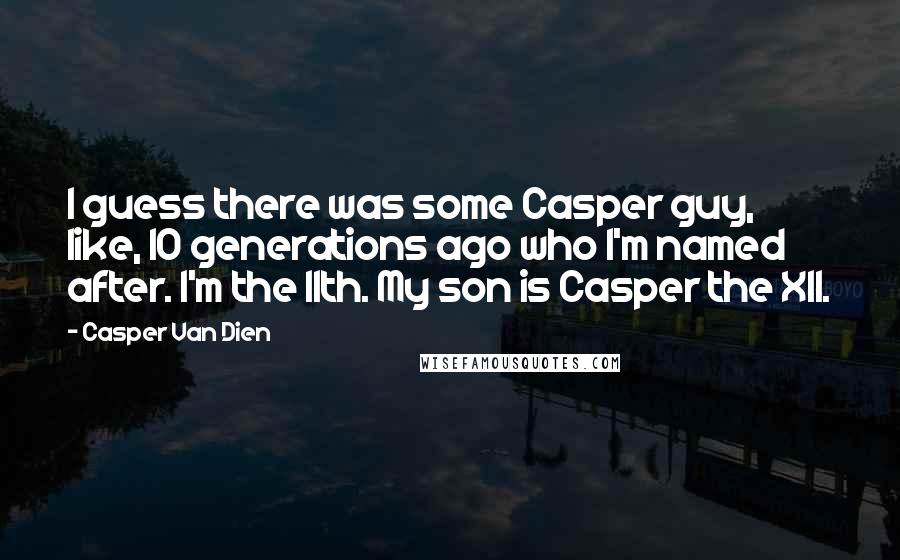 Casper Van Dien Quotes: I guess there was some Casper guy, like, 10 generations ago who I'm named after. I'm the 11th. My son is Casper the XII.