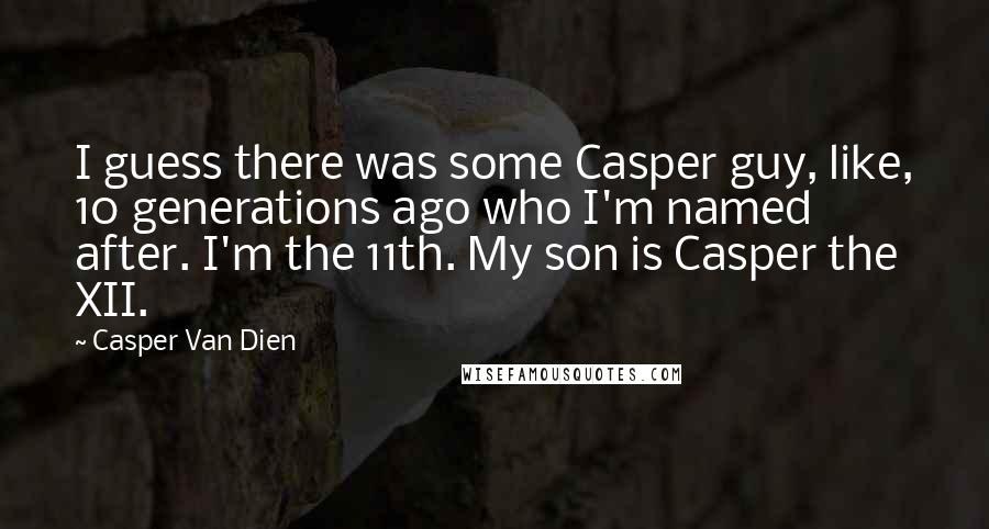 Casper Van Dien Quotes: I guess there was some Casper guy, like, 10 generations ago who I'm named after. I'm the 11th. My son is Casper the XII.