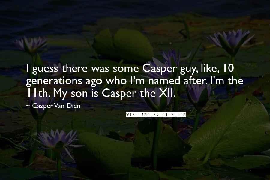 Casper Van Dien Quotes: I guess there was some Casper guy, like, 10 generations ago who I'm named after. I'm the 11th. My son is Casper the XII.