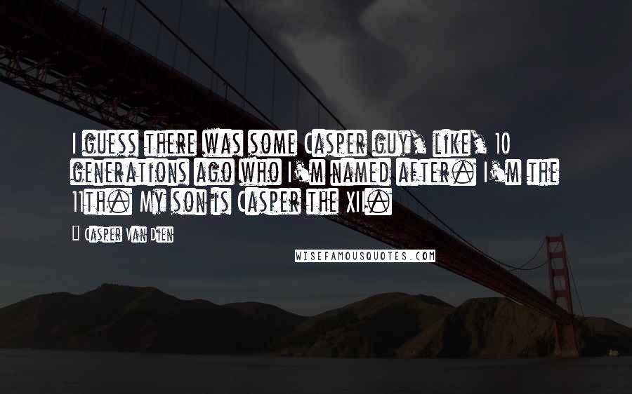 Casper Van Dien Quotes: I guess there was some Casper guy, like, 10 generations ago who I'm named after. I'm the 11th. My son is Casper the XII.
