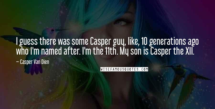 Casper Van Dien Quotes: I guess there was some Casper guy, like, 10 generations ago who I'm named after. I'm the 11th. My son is Casper the XII.