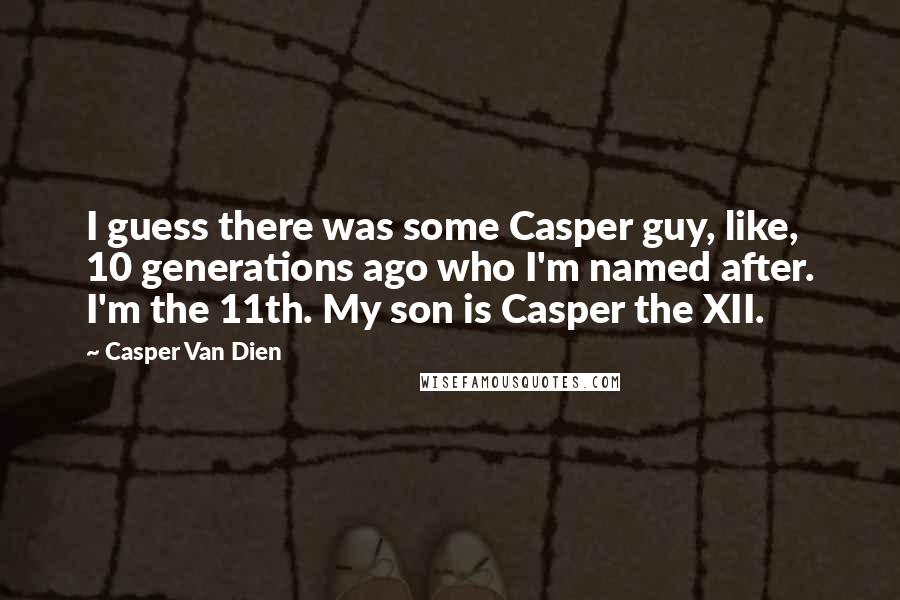 Casper Van Dien Quotes: I guess there was some Casper guy, like, 10 generations ago who I'm named after. I'm the 11th. My son is Casper the XII.