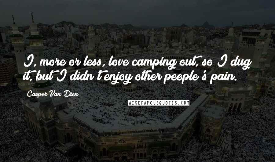 Casper Van Dien Quotes: I, more or less, love camping out, so I dug it, but I didn't enjoy other people's pain.