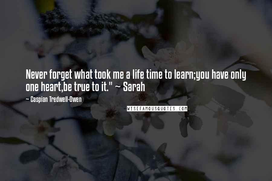 Caspian Tredwell-Owen Quotes: Never forget what took me a life time to learn;you have only one heart,be true to it." ~ Sarah