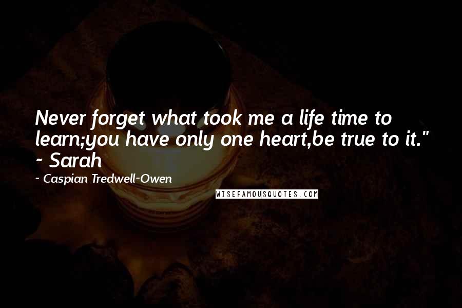 Caspian Tredwell-Owen Quotes: Never forget what took me a life time to learn;you have only one heart,be true to it." ~ Sarah