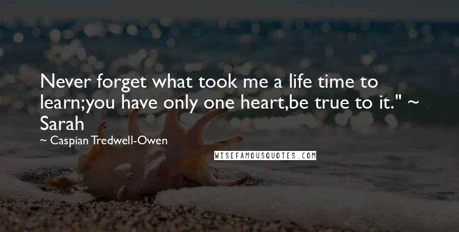 Caspian Tredwell-Owen Quotes: Never forget what took me a life time to learn;you have only one heart,be true to it." ~ Sarah