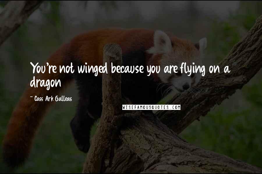 Cass Ark Galleas Quotes: You're not winged because you are flying on a dragon