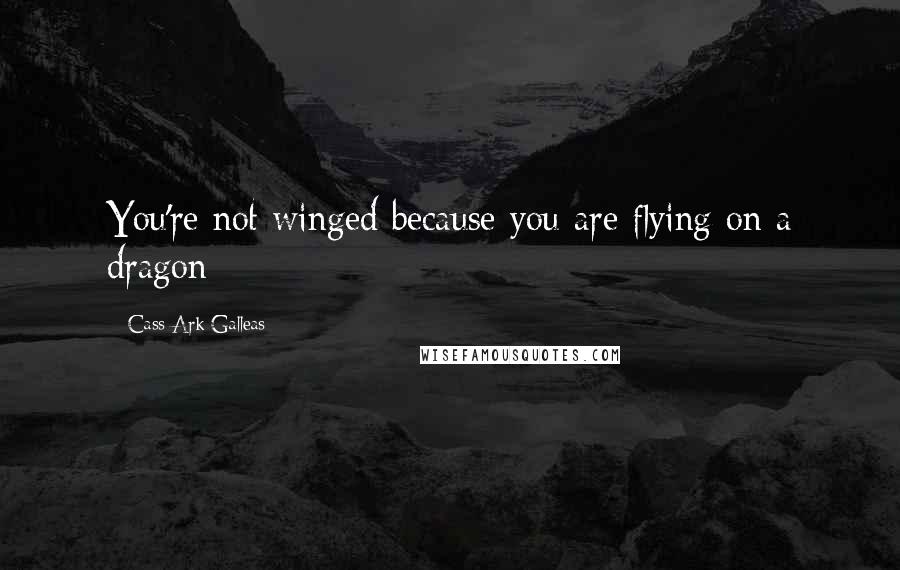 Cass Ark Galleas Quotes: You're not winged because you are flying on a dragon