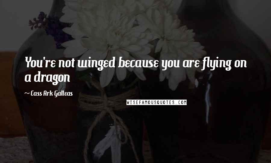 Cass Ark Galleas Quotes: You're not winged because you are flying on a dragon