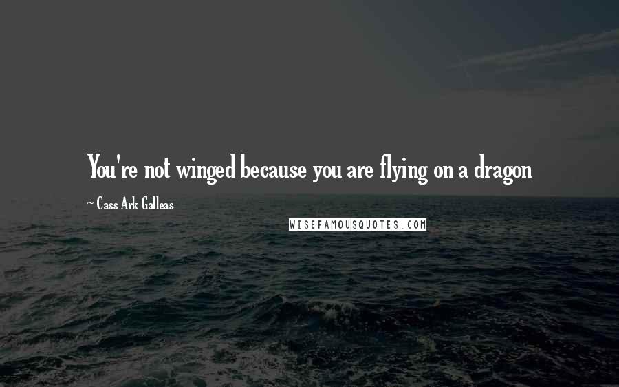 Cass Ark Galleas Quotes: You're not winged because you are flying on a dragon