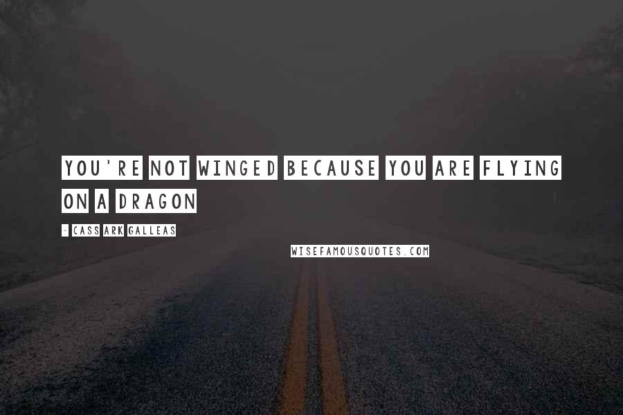 Cass Ark Galleas Quotes: You're not winged because you are flying on a dragon