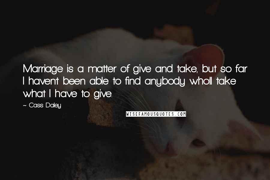 Cass Daley Quotes: Marriage is a matter of give and take, but so far I haven't been able to find anybody who'll take what I have to give.