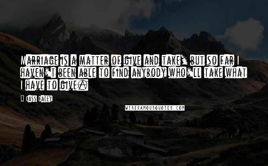 Cass Daley Quotes: Marriage is a matter of give and take, but so far I haven't been able to find anybody who'll take what I have to give.