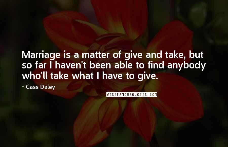 Cass Daley Quotes: Marriage is a matter of give and take, but so far I haven't been able to find anybody who'll take what I have to give.
