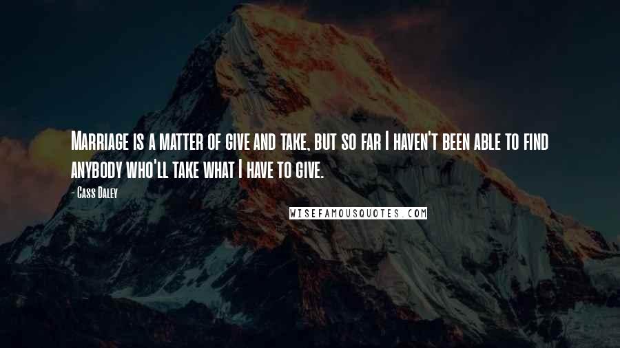 Cass Daley Quotes: Marriage is a matter of give and take, but so far I haven't been able to find anybody who'll take what I have to give.