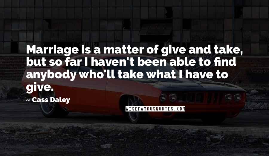 Cass Daley Quotes: Marriage is a matter of give and take, but so far I haven't been able to find anybody who'll take what I have to give.