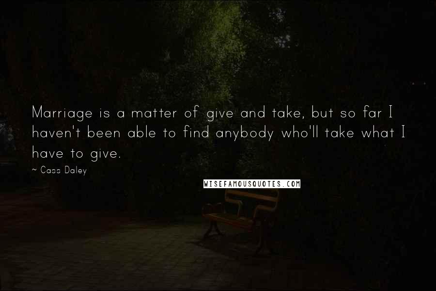 Cass Daley Quotes: Marriage is a matter of give and take, but so far I haven't been able to find anybody who'll take what I have to give.
