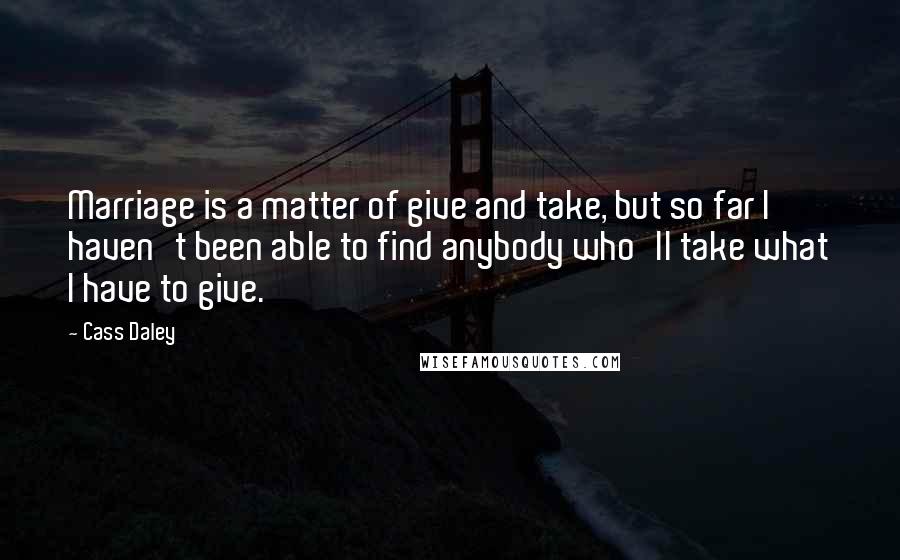Cass Daley Quotes: Marriage is a matter of give and take, but so far I haven't been able to find anybody who'll take what I have to give.