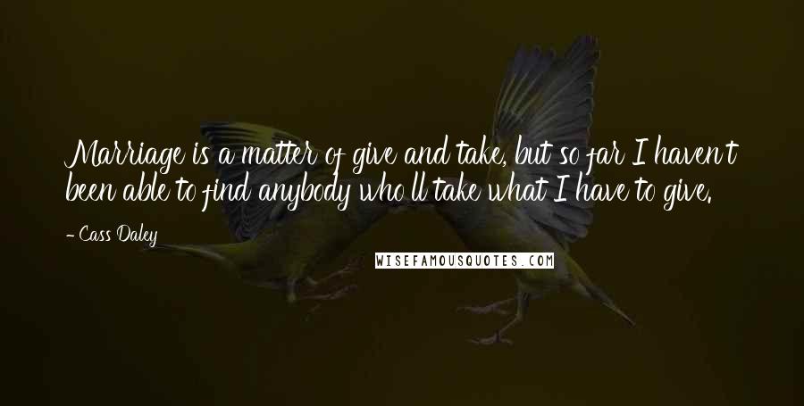 Cass Daley Quotes: Marriage is a matter of give and take, but so far I haven't been able to find anybody who'll take what I have to give.