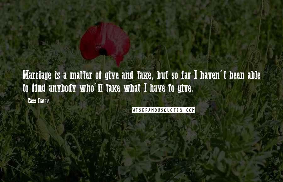 Cass Daley Quotes: Marriage is a matter of give and take, but so far I haven't been able to find anybody who'll take what I have to give.