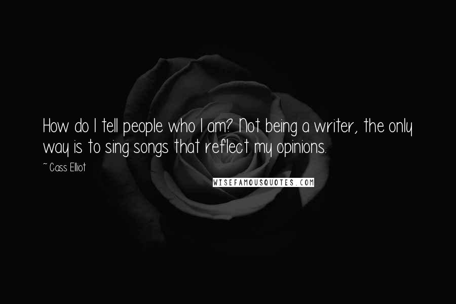 Cass Elliot Quotes: How do I tell people who I am? Not being a writer, the only way is to sing songs that reflect my opinions.