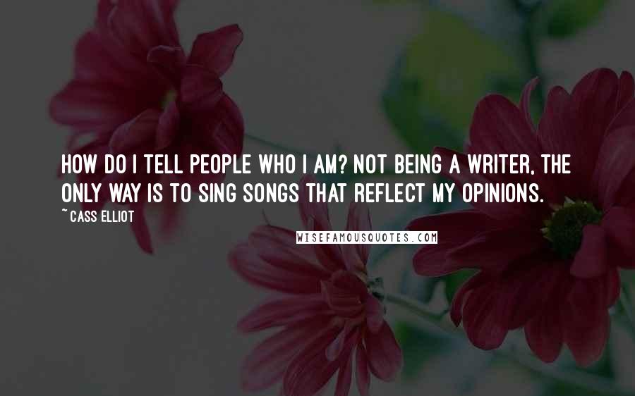 Cass Elliot Quotes: How do I tell people who I am? Not being a writer, the only way is to sing songs that reflect my opinions.