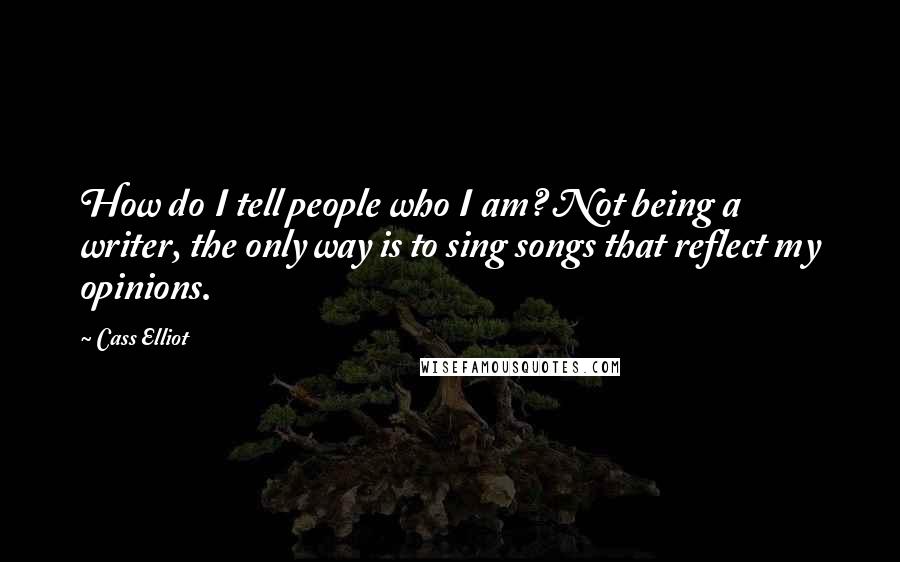 Cass Elliot Quotes: How do I tell people who I am? Not being a writer, the only way is to sing songs that reflect my opinions.