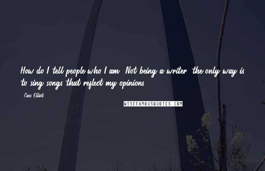 Cass Elliot Quotes: How do I tell people who I am? Not being a writer, the only way is to sing songs that reflect my opinions.