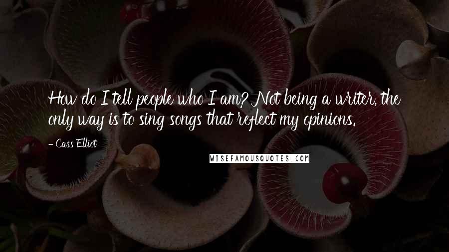 Cass Elliot Quotes: How do I tell people who I am? Not being a writer, the only way is to sing songs that reflect my opinions.