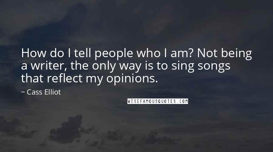 Cass Elliot Quotes: How do I tell people who I am? Not being a writer, the only way is to sing songs that reflect my opinions.