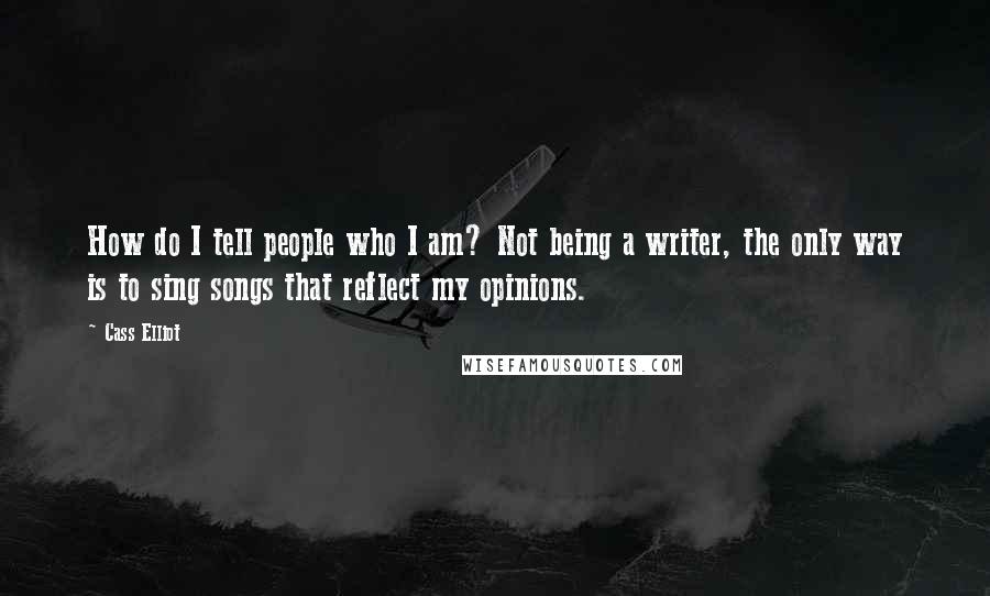 Cass Elliot Quotes: How do I tell people who I am? Not being a writer, the only way is to sing songs that reflect my opinions.