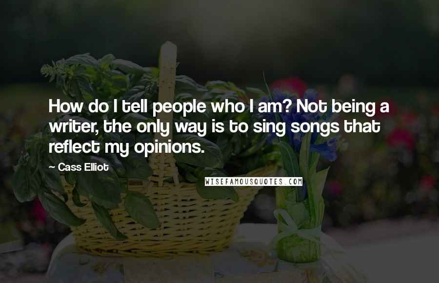 Cass Elliot Quotes: How do I tell people who I am? Not being a writer, the only way is to sing songs that reflect my opinions.