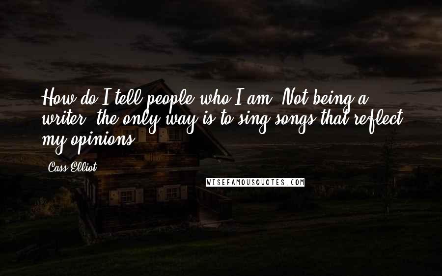 Cass Elliot Quotes: How do I tell people who I am? Not being a writer, the only way is to sing songs that reflect my opinions.