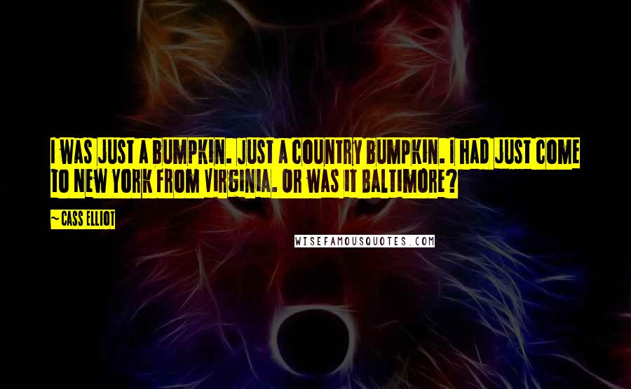 Cass Elliot Quotes: I was just a bumpkin. Just a country bumpkin. I had just come to New York from Virginia. Or was it Baltimore?