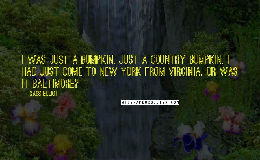 Cass Elliot Quotes: I was just a bumpkin. Just a country bumpkin. I had just come to New York from Virginia. Or was it Baltimore?