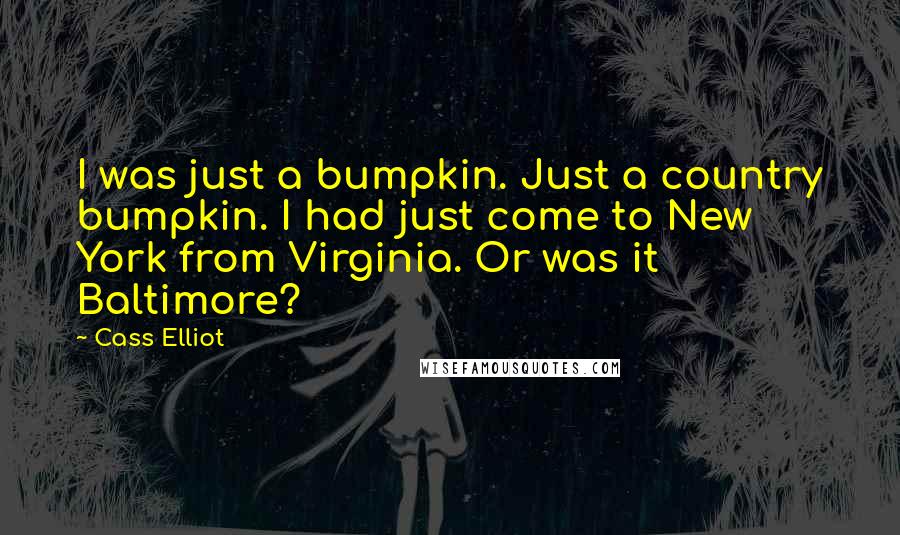 Cass Elliot Quotes: I was just a bumpkin. Just a country bumpkin. I had just come to New York from Virginia. Or was it Baltimore?